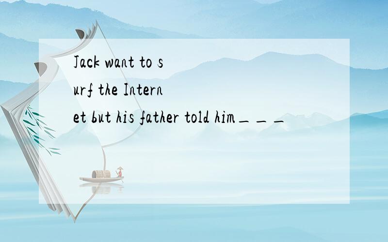 Jack want to surf the Internet but his father told him___