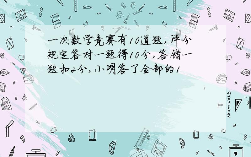 一次数学竞赛有10道题,评分规定答对一题得10分,答错一题扣2分,小明答了全部的1