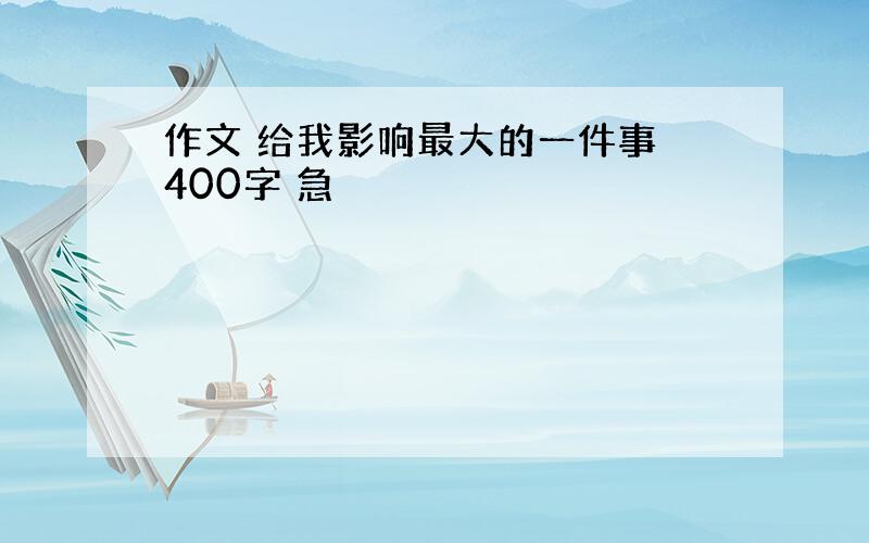 作文 给我影响最大的一件事 400字 急