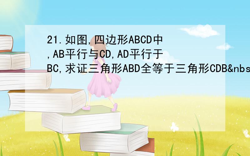 21.如图,四边形ABCD中,AB平行与CD,AD平行于BC,求证三角形ABD全等于三角形CDB  