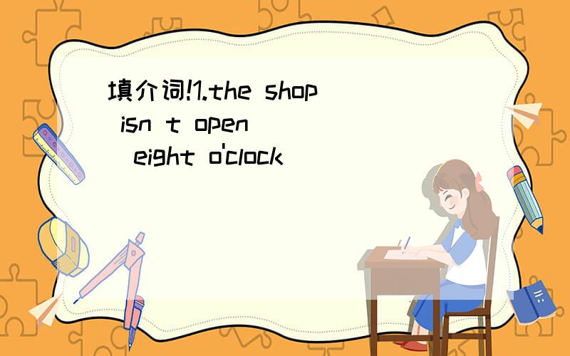 填介词!1.the shop isn t open____eight o'clock