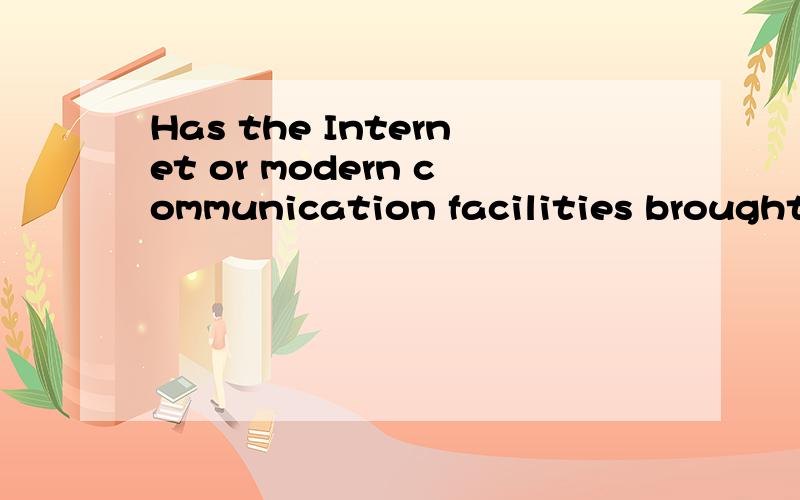 Has the Internet or modern communication facilities brought