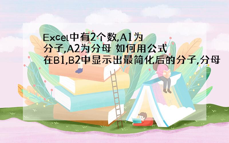 Excel中有2个数,A1为分子,A2为分母 如何用公式在B1,B2中显示出最简化后的分子,分母