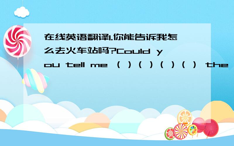 在线英语翻译1.你能告诉我怎么去火车站吗?Could you tell me （）（）（）（） the train st