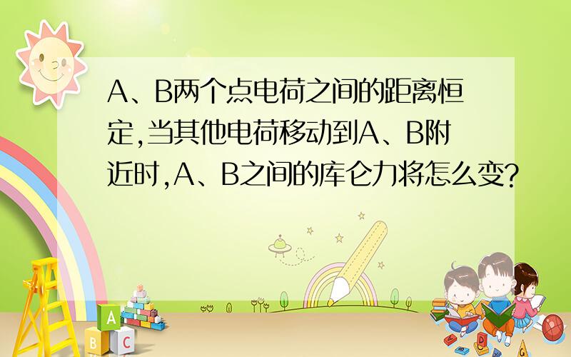 A、B两个点电荷之间的距离恒定,当其他电荷移动到A、B附近时,A、B之间的库仑力将怎么变?