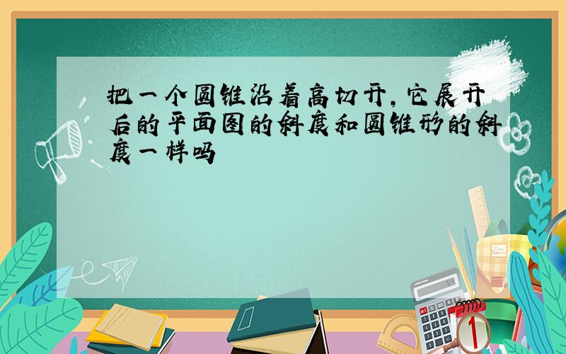 把一个圆锥沿着高切开,它展开后的平面图的斜度和圆锥形的斜度一样吗