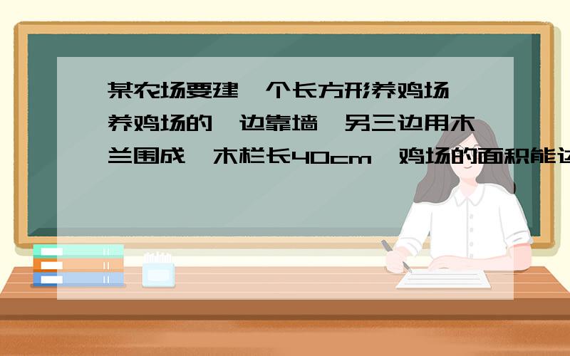 某农场要建一个长方形养鸡场,养鸡场的一边靠墙,另三边用木兰围成,木栏长40cm,鸡场的面积能达到180m的平方吗,能达到