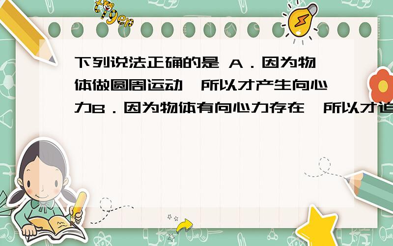 下列说法正确的是 A．因为物体做圆周运动,所以才产生向心力B．因为物体有向心力存在,所以才迫使物体...