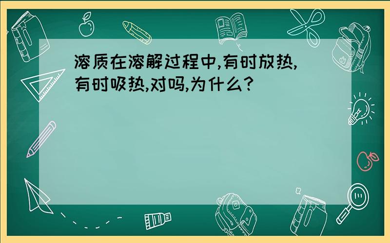 溶质在溶解过程中,有时放热,有时吸热,对吗,为什么?