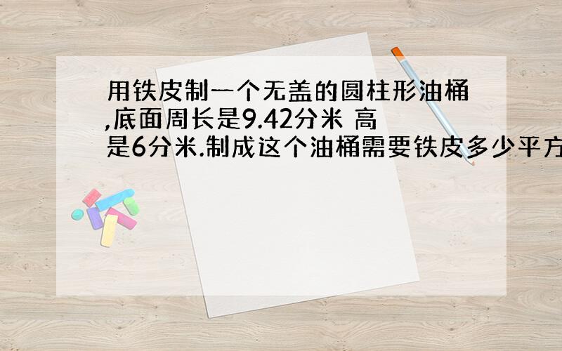 用铁皮制一个无盖的圆柱形油桶,底面周长是9.42分米 高是6分米.制成这个油桶需要铁皮多少平方分米?