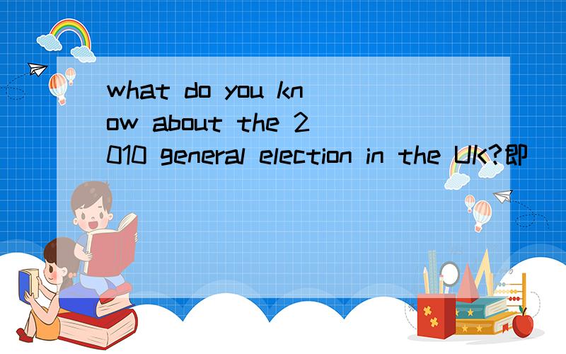 what do you know about the 2010 general election in the UK?即