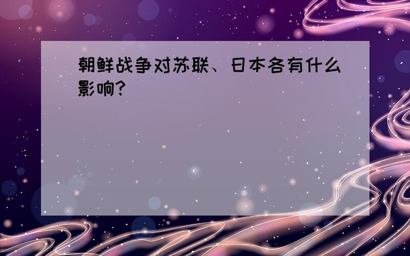 朝鲜战争对苏联、日本各有什么影响?