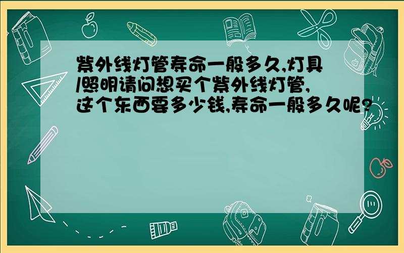 紫外线灯管寿命一般多久,灯具/照明请问想买个紫外线灯管,这个东西要多少钱,寿命一般多久呢?