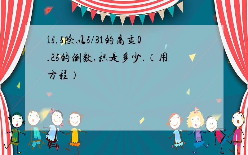 15.5除以5/31的商乘0.25的倒数,积是多少.（用方程）