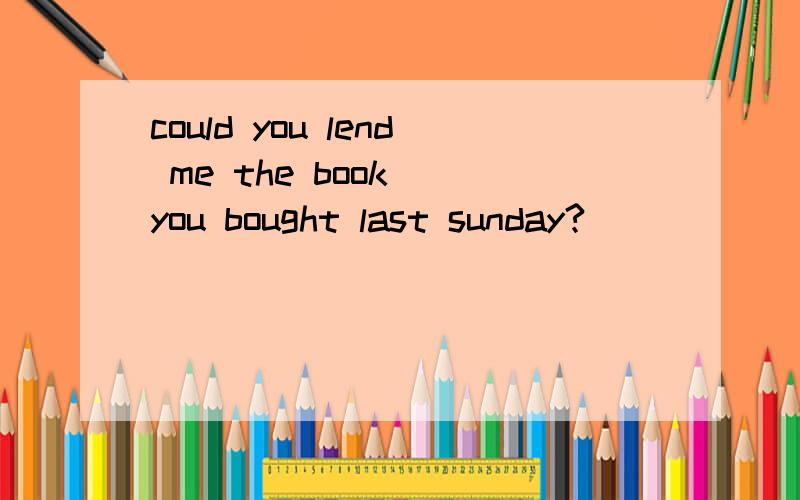 could you lend me the book__you bought last sunday?