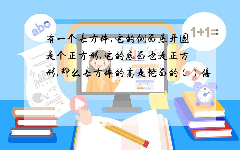 有一个长方体,它的侧面展开图是个正方形,它的底面也是正方形,那么长方体的高是地面的（）倍