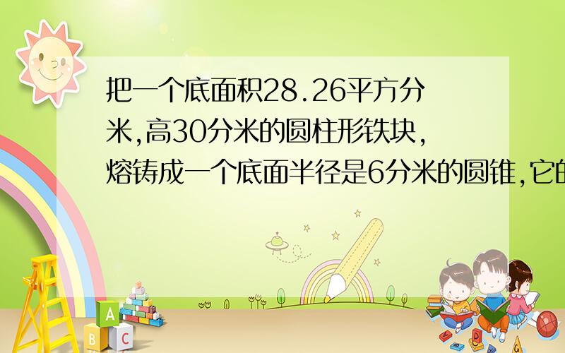 把一个底面积28.26平方分米,高30分米的圆柱形铁块,熔铸成一个底面半径是6分米的圆锥,它的高是多少