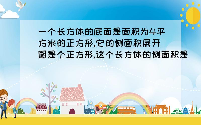 一个长方体的底面是面积为4平方米的正方形,它的侧面积展开图是个正方形,这个长方体的侧面积是（）平方米