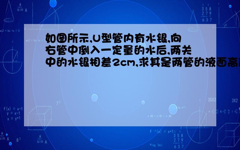 如图所示,U型管内有水银,向右管中倒入一定量的水后,两关中的水银相差2cm,求其是两管的液面高度差.