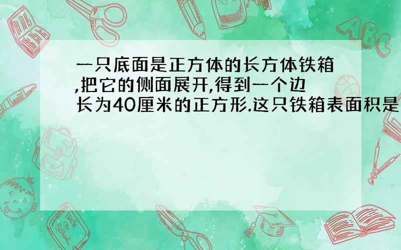 一只底面是正方体的长方体铁箱,把它的侧面展开,得到一个边长为40厘米的正方形.这只铁箱表面积是多少?