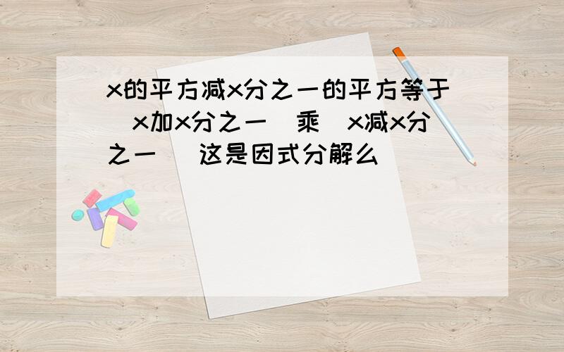 x的平方减x分之一的平方等于(x加x分之一)乘(x减x分之一) 这是因式分解么