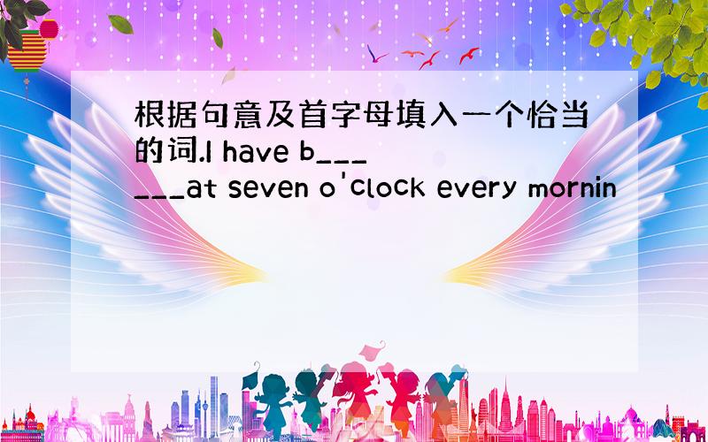 根据句意及首字母填入一个恰当的词.I have b______at seven o'clock every mornin