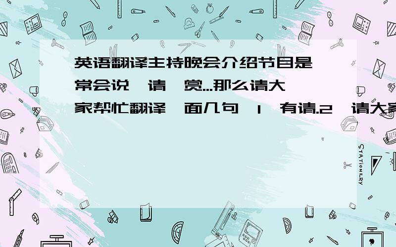 英语翻译主持晚会介绍节目是,常会说,请颀赏...那么请大家帮忙翻译一面几句,1、有请.2、请大家欣赏.这种之类的话.