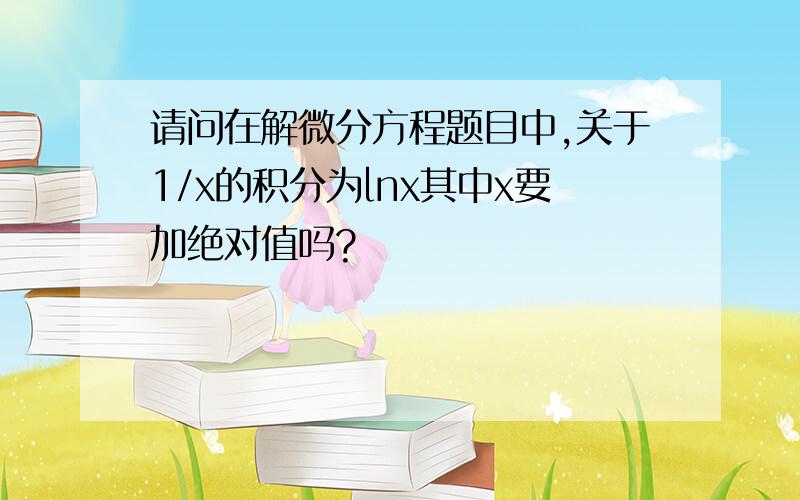 请问在解微分方程题目中,关于1/x的积分为lnx其中x要加绝对值吗?