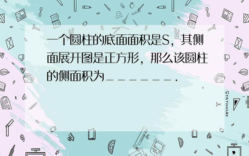 一个圆柱的底面面积是S，其侧面展开图是正方形，那么该圆柱的侧面积为______．