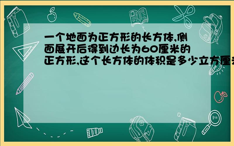 一个地面为正方形的长方体,侧面展开后得到边长为60厘米的正方形,这个长方体的体积是多少立方厘米?