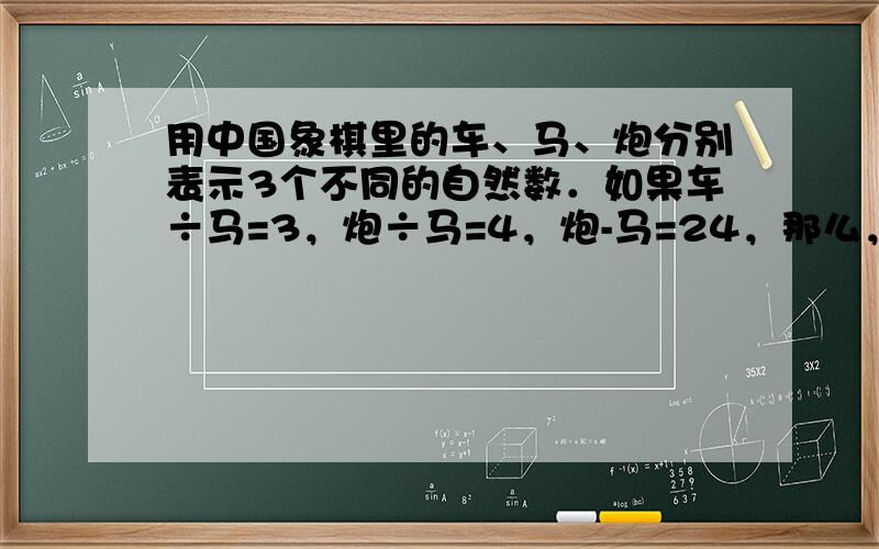 用中国象棋里的车、马、炮分别表示3个不同的自然数．如果车÷马=3，炮÷马=4，炮-马=24，那么，车+马+炮=_____