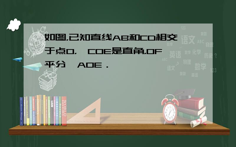 如图，已知直线AB和CD相交于点O，∠COE是直角，OF平分∠AOE．