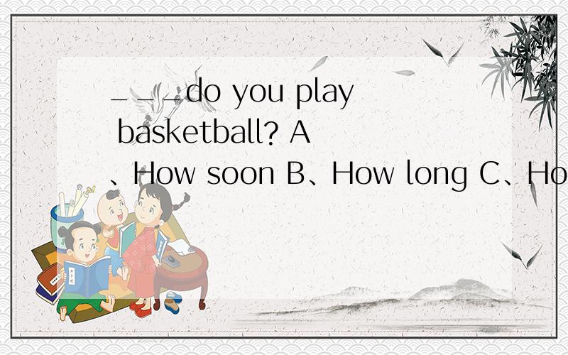 ___do you play basketball? A、How soon B、How long C、How D、How