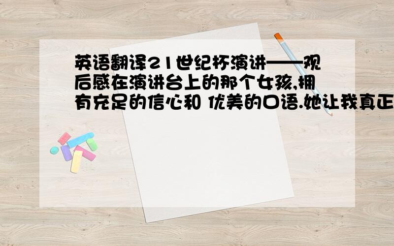 英语翻译21世纪杯演讲——观后感在演讲台上的那个女孩,拥有充足的信心和 优美的口语.她让我真正的认识到了口语的重要.她自