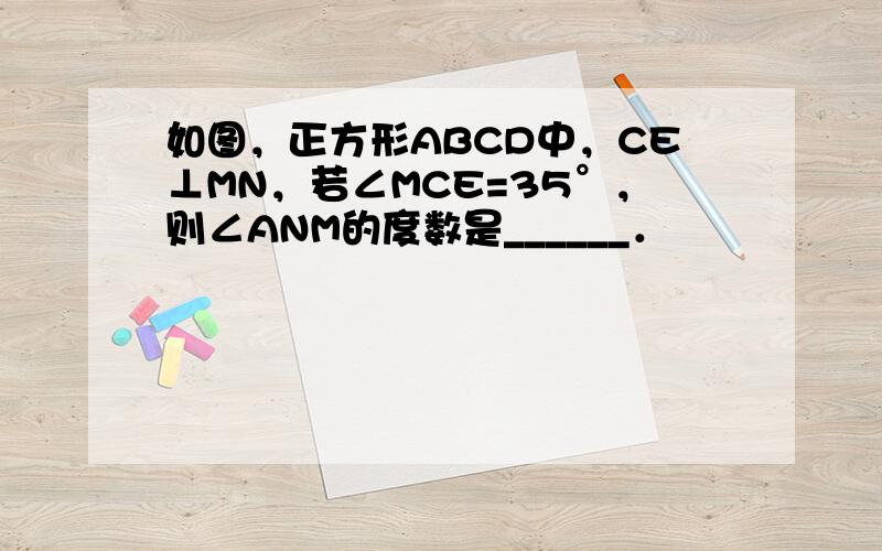 如图，正方形ABCD中，CE⊥MN，若∠MCE=35°，则∠ANM的度数是______．