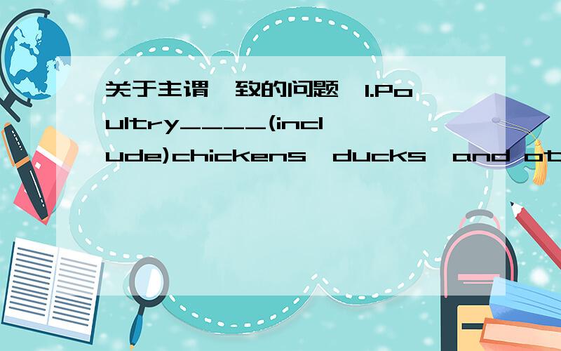 关于主谓一致的问题,1.Poultry____(include)chickens,ducks,and other bir