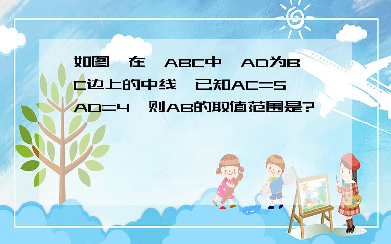 如图,在△ABC中,AD为BC边上的中线,已知AC=5,AD=4,则AB的取值范围是?