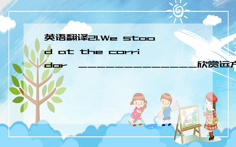 英语翻译21.We stood at the corridor,_____________欣赏远方美丽的风景）．22.T