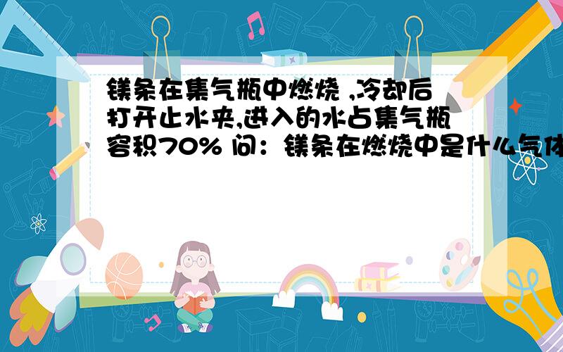 镁条在集气瓶中燃烧 ,冷却后打开止水夹,进入的水占集气瓶容积70% 问：镁条在燃烧中是什么气体助燃