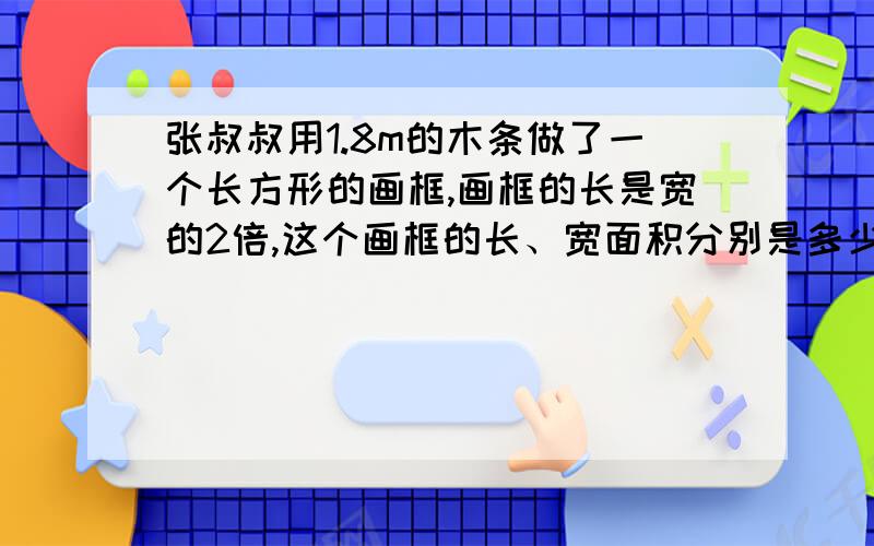 张叔叔用1.8m的木条做了一个长方形的画框,画框的长是宽的2倍,这个画框的长、宽面积分别是多少?