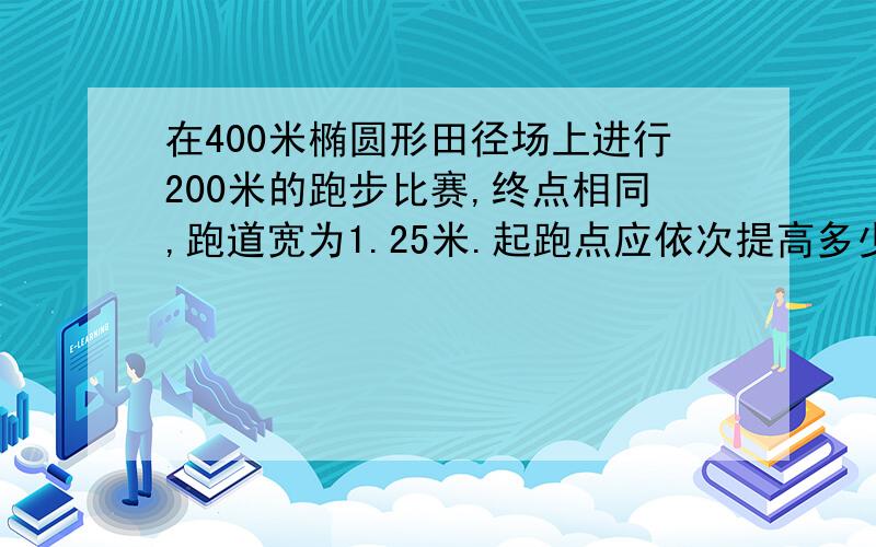 在400米椭圆形田径场上进行200米的跑步比赛,终点相同,跑道宽为1.25米.起跑点应依次提高多少米 急