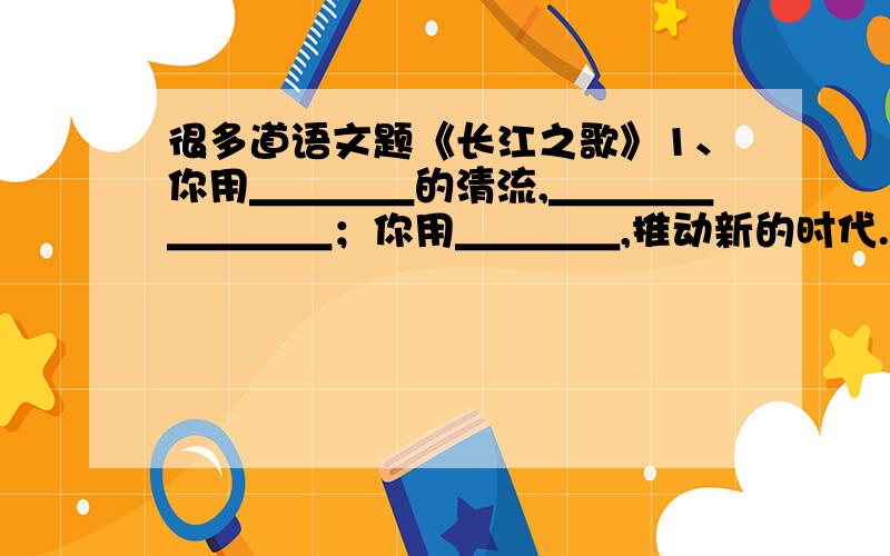 很多道语文题《长江之歌》1、你用＿＿＿＿的清流,＿＿＿＿＿＿＿＿；你用＿＿＿＿,推动新的时代.以上句子写出了长江的＿＿＿