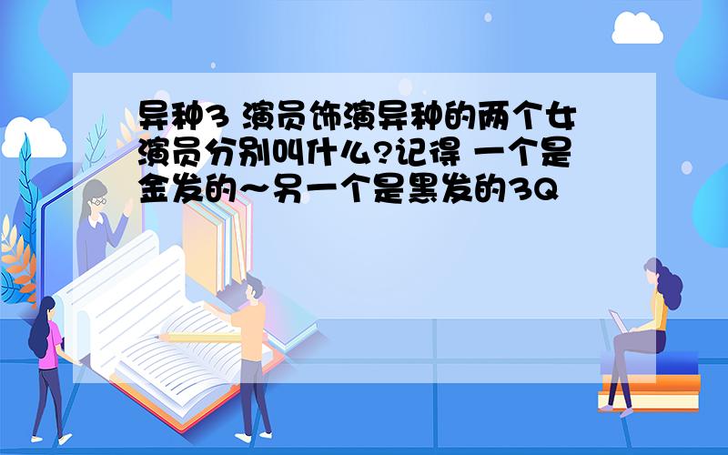 异种3 演员饰演异种的两个女演员分别叫什么?记得 一个是金发的～另一个是黑发的3Q