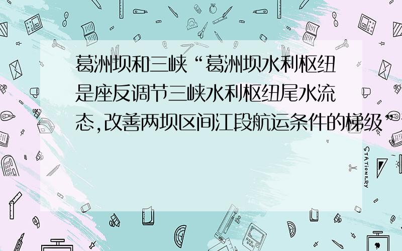 葛洲坝和三峡“葛洲坝水利枢纽是座反调节三峡水利枢纽尾水流态,改善两坝区间江段航运条件的梯级”这句话什么意思?