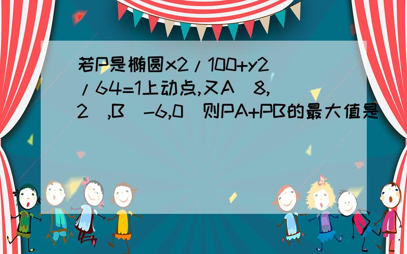 若P是椭圆x2/100+y2/64=1上动点,又A(8,2),B(-6,0)则PA+PB的最大值是