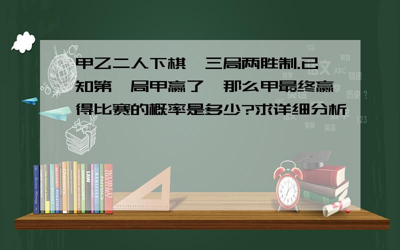 甲乙二人下棋,三局两胜制.已知第一局甲赢了,那么甲最终赢得比赛的概率是多少?求详细分析,