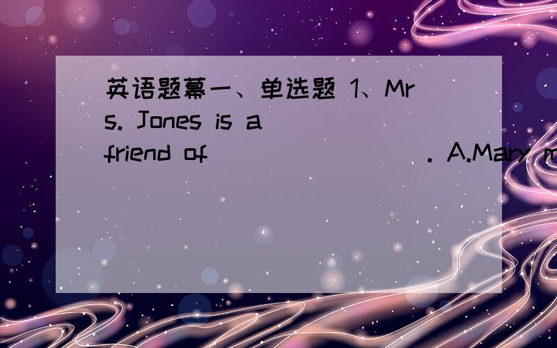 英语题幕一、单选题 1、Mrs. Jones is a friend of ________. A.Mary mothe