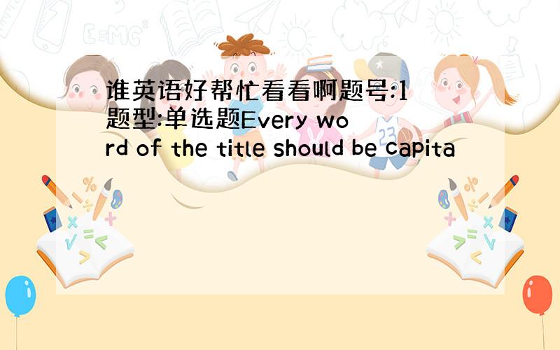 谁英语好帮忙看看啊题号:1 题型:单选题Every word of the title should be capita