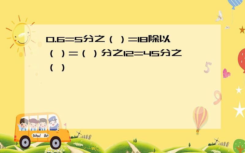 0.6=5分之（）=18除以（）=（）分之12=45分之（）