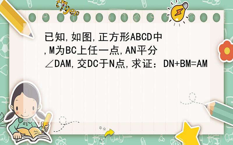 已知,如图,正方形ABCD中,M为BC上任一点,AN平分∠DAM,交DC于N点,求证：DN+BM=AM